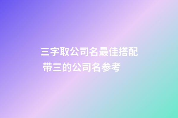 三字取公司名最佳搭配 带三的公司名参考-第1张-公司起名-玄机派